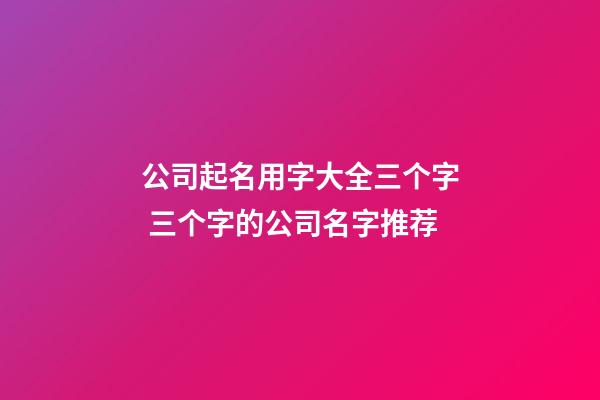 公司起名用字大全三个字 三个字的公司名字推荐